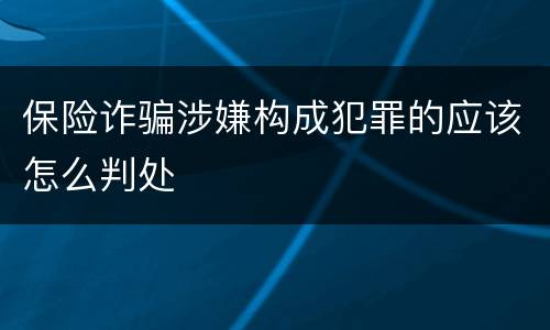 保险诈骗涉嫌构成犯罪的应该怎么判处