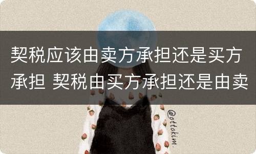 契税应该由卖方承担还是买方承担 契税由买方承担还是由卖方承担