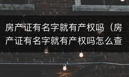 房产证有名字就有产权吗（房产证有名字就有产权吗怎么查）
