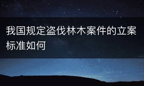 我国规定盗伐林木案件的立案标准如何