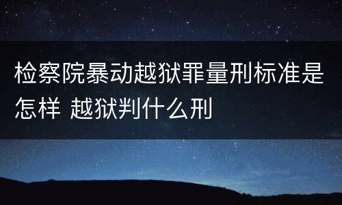 检察院暴动越狱罪量刑标准是怎样 越狱判什么刑