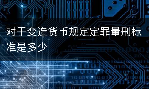 对于变造货币规定定罪量刑标准是多少