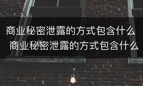 商业秘密泄露的方式包含什么 商业秘密泄露的方式包含什么类型