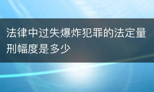 法律中过失爆炸犯罪的法定量刑幅度是多少