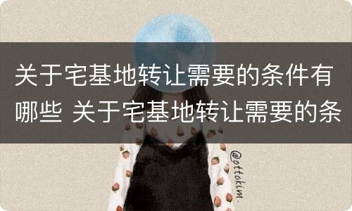关于宅基地转让需要的条件有哪些 关于宅基地转让需要的条件有哪些规定