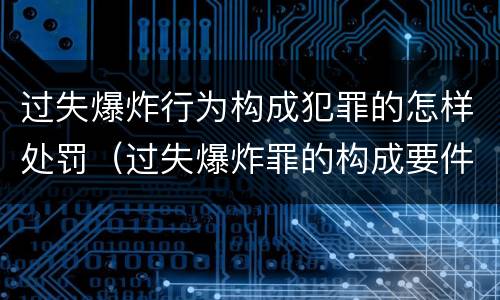 过失爆炸行为构成犯罪的怎样处罚（过失爆炸罪的构成要件）