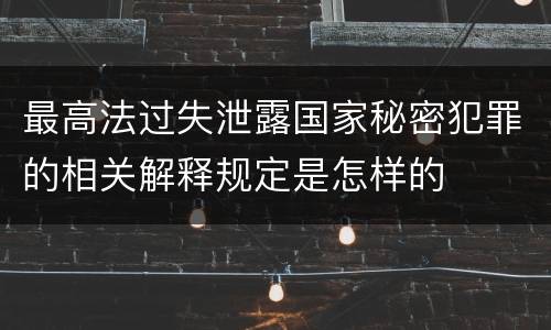 最高法过失泄露国家秘密犯罪的相关解释规定是怎样的