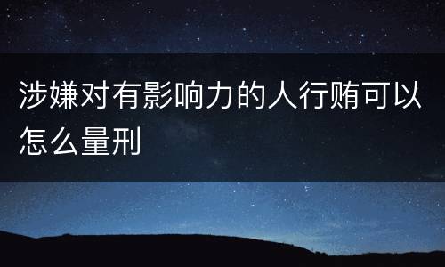 涉嫌对有影响力的人行贿可以怎么量刑