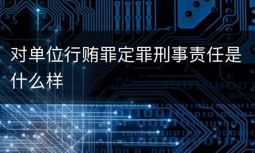 对单位行贿罪定罪刑事责任是什么样