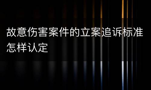 故意伤害案件的立案追诉标准怎样认定
