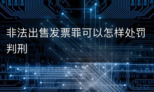 非法出售发票罪可以怎样处罚判刑