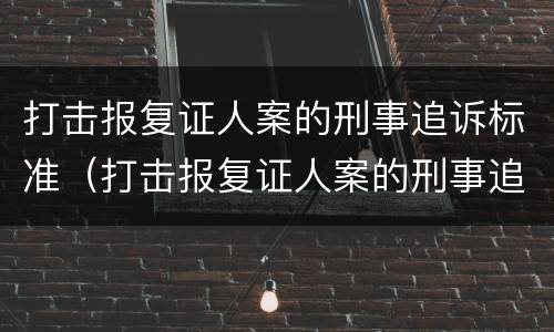 打击报复证人案的刑事追诉标准（打击报复证人案的刑事追诉标准是）