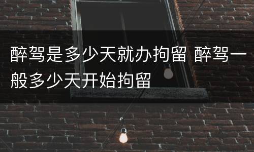 醉驾是多少天就办拘留 醉驾一般多少天开始拘留