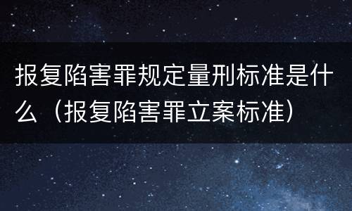 报复陷害罪规定量刑标准是什么（报复陷害罪立案标准）
