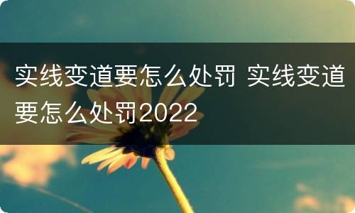 实线变道要怎么处罚 实线变道要怎么处罚2022