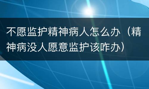 不愿监护精神病人怎么办（精神病没人愿意监护该咋办）