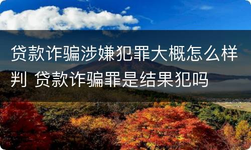 贷款诈骗涉嫌犯罪大概怎么样判 贷款诈骗罪是结果犯吗