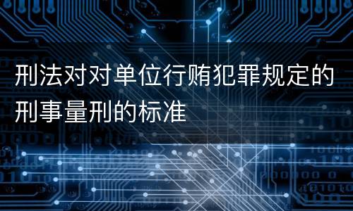 刑法对对单位行贿犯罪规定的刑事量刑的标准