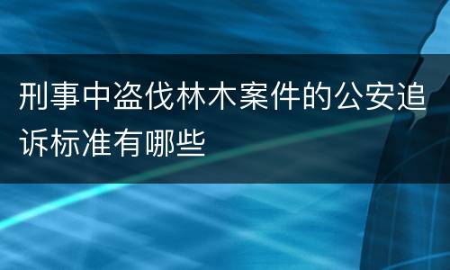刑事中盗伐林木案件的公安追诉标准有哪些
