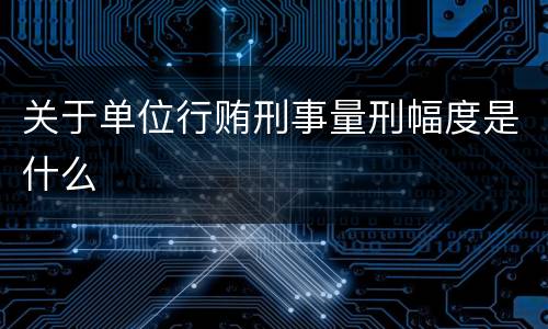 关于单位行贿刑事量刑幅度是什么