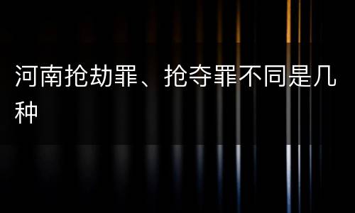 河南抢劫罪、抢夺罪不同是几种