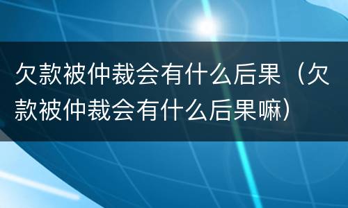 欠款被仲裁会有什么后果（欠款被仲裁会有什么后果嘛）