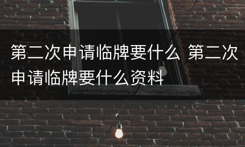 第二次申请临牌要什么 第二次申请临牌要什么资料
