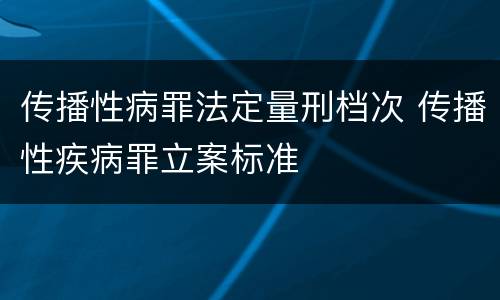 传播性病罪法定量刑档次 传播性疾病罪立案标准