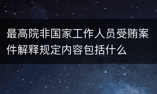 最高院非国家工作人员受贿案件解释规定内容包括什么