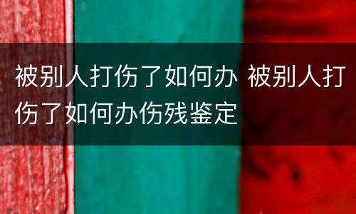 被别人打伤了如何办 被别人打伤了如何办伤残鉴定