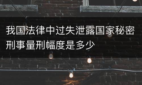 我国法律中过失泄露国家秘密刑事量刑幅度是多少