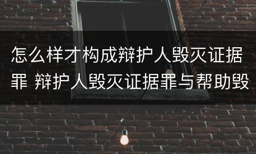 怎么样才构成辩护人毁灭证据罪 辩护人毁灭证据罪与帮助毁灭证据罪