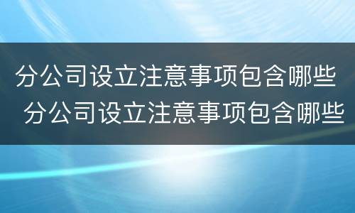 分公司设立注意事项包含哪些 分公司设立注意事项包含哪些方面