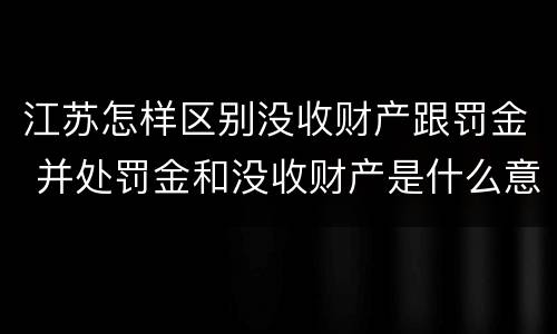 江苏怎样区别没收财产跟罚金 并处罚金和没收财产是什么意思