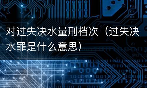 对过失决水量刑档次（过失决水罪是什么意思）