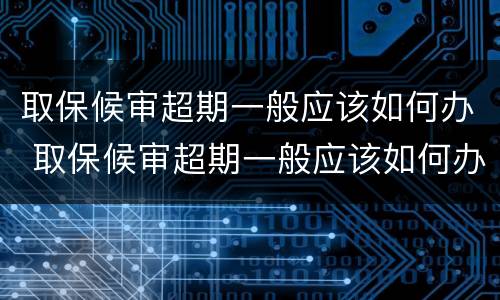 取保候审超期一般应该如何办 取保候审超期一般应该如何办理呢