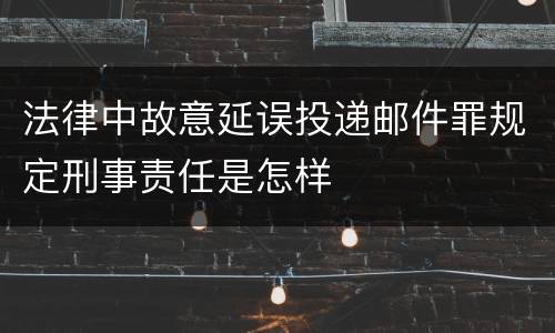 法律中故意延误投递邮件罪规定刑事责任是怎样
