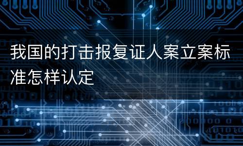 我国的打击报复证人案立案标准怎样认定