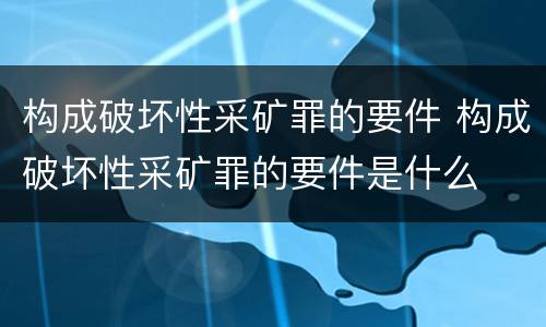 构成破坏性采矿罪的要件 构成破坏性采矿罪的要件是什么