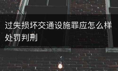 过失损坏交通设施罪应怎么样处罚判刑