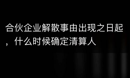 合伙企业解散事由出现之日起，什么时候确定清算人