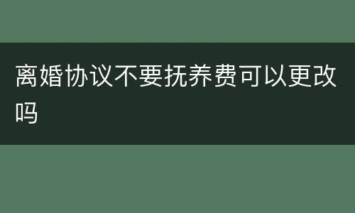 离婚协议不要抚养费可以更改吗