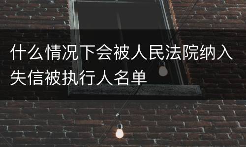 什么情况下会被人民法院纳入失信被执行人名单
