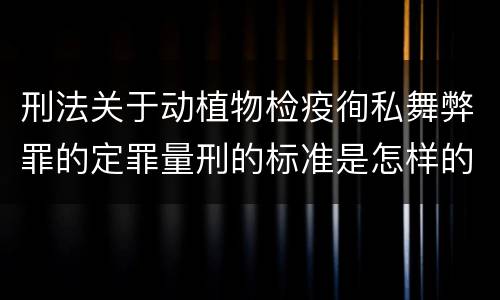 刑法关于动植物检疫徇私舞弊罪的定罪量刑的标准是怎样的
