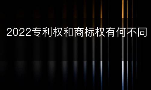2022专利权和商标权有何不同