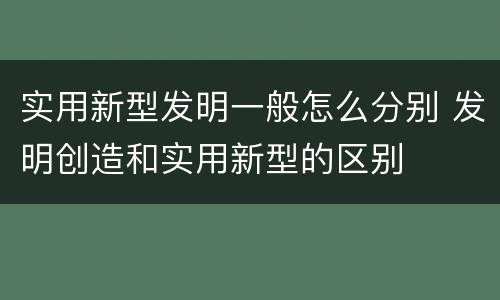 实用新型发明一般怎么分别 发明创造和实用新型的区别