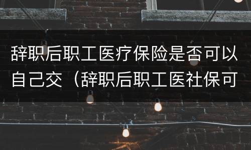 辞职后职工医疗保险是否可以自己交（辞职后职工医社保可以自己交吗）