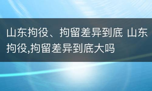 山东拘役、拘留差异到底 山东拘役,拘留差异到底大吗