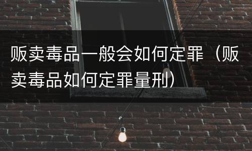贩卖毒品一般会如何定罪（贩卖毒品如何定罪量刑）