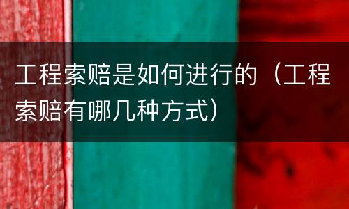 工程索赔是如何进行的（工程索赔有哪几种方式）